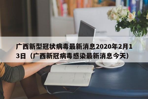广西新型冠状病毒最新消息2020年2月13日(广西新冠病毒感染最新消息今天)