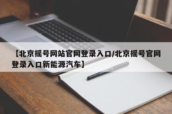 【北京摇号网站官网登录入口/北京摇号官网登录入口新能源汽车】
