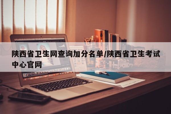 陕西省卫生网查询加分名单/陕西省卫生考试中心官网