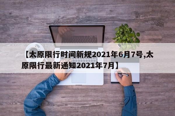 【太原限行时间新规2021年6月7号,太原限行最新通知2021年7月】