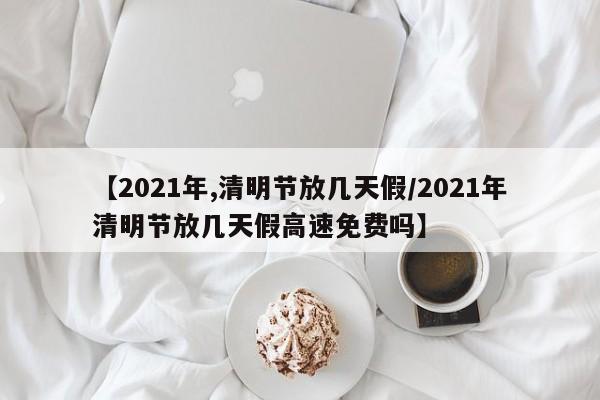 【2021年,清明节放几天假/2021年清明节放几天假高速免费吗】