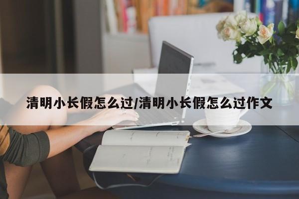 清明小长假怎么过/清明小长假怎么过作文