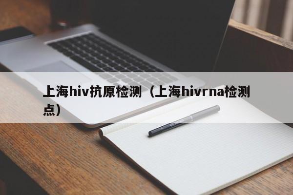 上海hiv抗原检测(上海hivrna检测点)