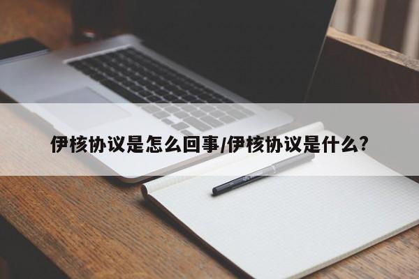 伊核协议是怎么回事/伊核协议是什么?