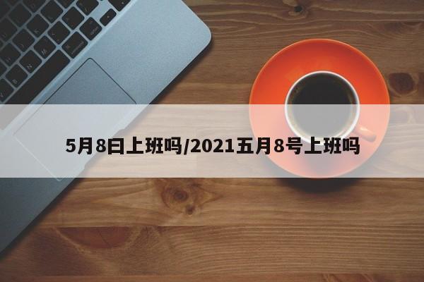 5月8曰上班吗/2021五月8号上班吗
