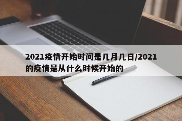 2021疫情开始时间是几月几日/2021的疫情是从什么时候开始的
