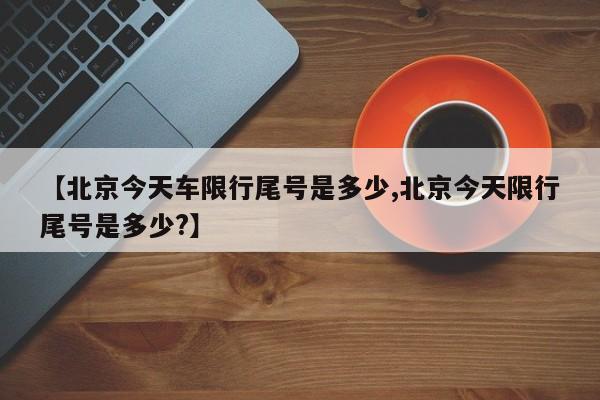 【北京今天车限行尾号是多少,北京今天限行尾号是多少?】