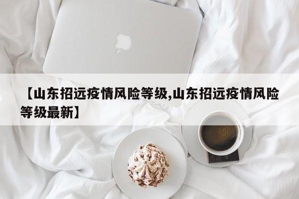 【山东招远疫情风险等级,山东招远疫情风险等级最新】