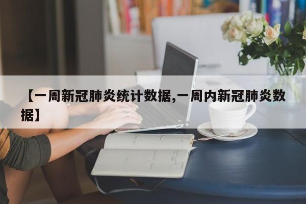 【一周新冠肺炎统计数据,一周内新冠肺炎数据】