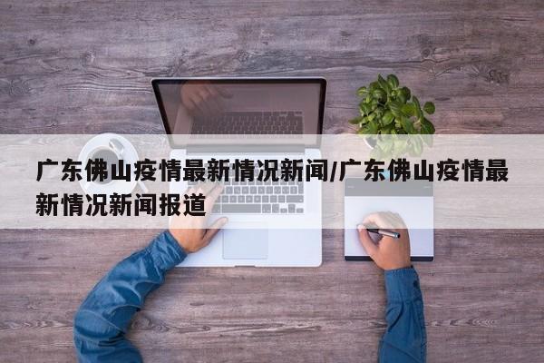 广东佛山疫情最新情况新闻/广东佛山疫情最新情况新闻报道