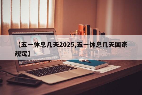 【五一休息几天2025,五一休息几天国家规定】