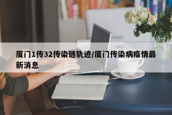 厦门1传32传染链轨迹/厦门传染病疫情最新消息