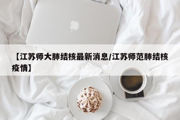 【江苏师大肺结核最新消息/江苏师范肺结核疫情】