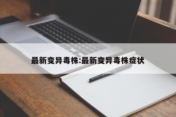 最新变异毒株:最新变异毒株症状