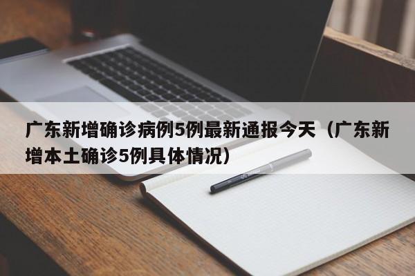 广东新增确诊病例5例最新通报今天（广东新增本土确诊5例具体情况）
