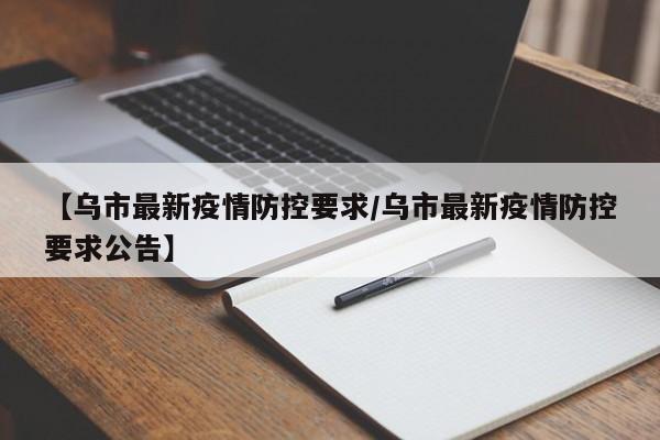 【乌市最新疫情防控要求/乌市最新疫情防控要求公告】