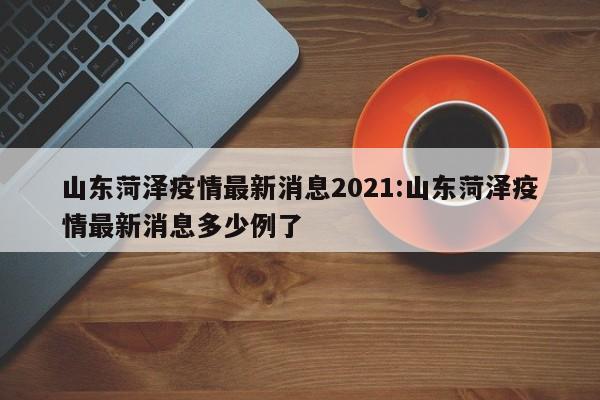 山东菏泽疫情最新消息2021:山东菏泽疫情最新消息多少例了