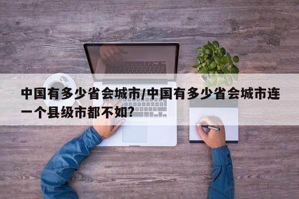 中国有多少省会城市/中国有多少省会城市连一个县级市都不如?
