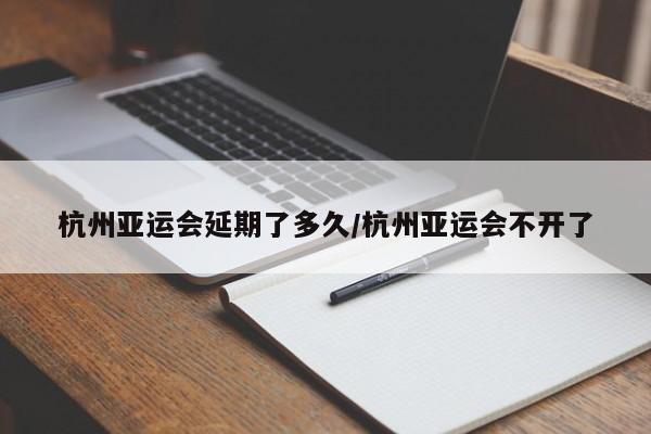 杭州亚运会延期了多久/杭州亚运会不开了