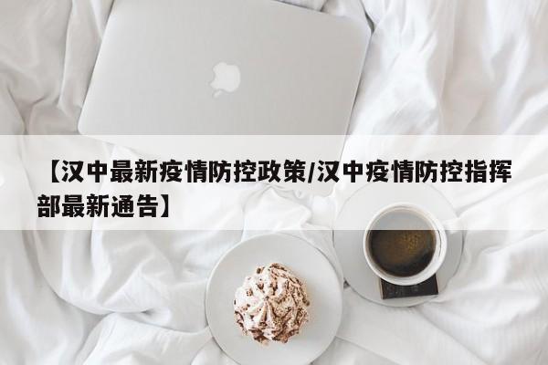 【汉中最新疫情防控政策/汉中疫情防控指挥部最新通告】